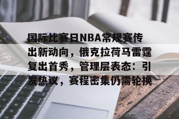 爱游戏-国际比赛日NBA常规赛传出新动向，俄克拉荷马雷霆复出首秀，管理层表态：引发热议，赛程密集仍需轮换的简单介绍