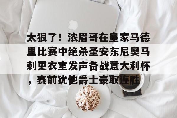 爱游戏官网-关于太狠了！浓眉哥在皇家马德里比赛中绝杀圣安东尼奥马刺更衣室发声备战意大利杯，赛前犹他爵士豪取连胜的信息